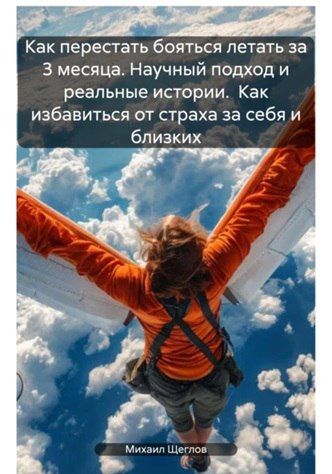 Как перестать бояться летать за 3 месяца. Научный подход и реальные истории. Как избавиться от страха за себя и близких [Михаил Щеглов]