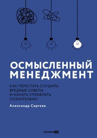[Альпина] Осмысленный менеджмент: Как перестать слушать вредные советы и начать управлять сознательно [Александр Сергеев]