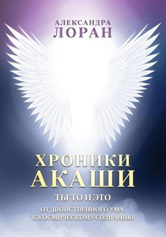 Хроники Акаши. Ты то и это. От двойственного ума к космическому сознанию [Александра Лоран]