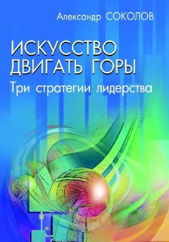 Искусство двигать горы. Три стратегии лидерства [Александр Соколов]
