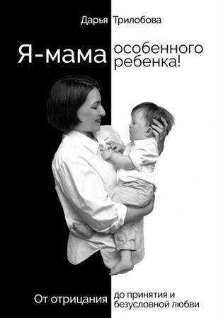 Я – мама особенного ребенка! От отрицания до принятия и безусловной любви [Дарья Трилобова]