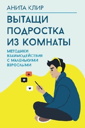 Вытащи подростка из комнаты. Методики взаимодействия с маленькими взрослыми [Анита Клир]