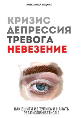 Кризис, депрессия, тревога, невезение. Как выйти из тупика и начать реализовываться? [Александр Бацких]