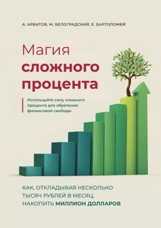 Магия сложного процента. Как, откладывая несколько тысяч рублей в месяц, накопить миллион долларов [А.А. Арбатов, М.В. Белоградский]