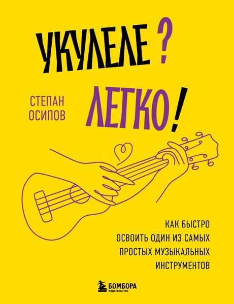 Укулеле? Легко! Как быстро освоить один из самых простых музыкальных инструментов [Степан Осипов]