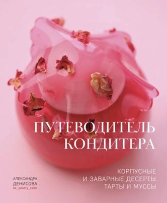 Путеводитель кондитера. Корпусные и заварные десерты. Тарты и муссы [Александра Денисова]