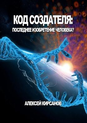 Код создателя: Последнее изобретение человека? [Алексей Кирсанов]