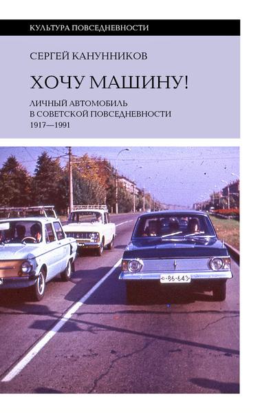 Хочу машину! Личный автомобиль в советской повседневности (1917–1991) [Сергей Канунников]