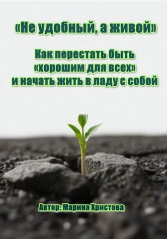 «Не удобный, а живой» Как перестать быть «хорошим для всех» и начать жить в ладу с собой [Марина Христова]