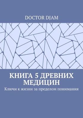 Книга 5 древних медицин. Ключи к жизни за пределом понимания [DOCTOR DJAM]