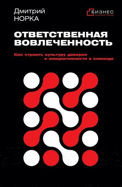 Ответственная вовлеченность. Как строить культуру доверия и инициативности в команде [Дмитрий Норка]