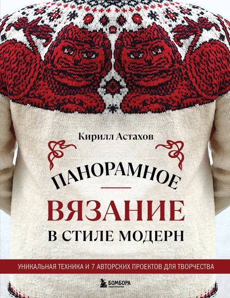 Панорамное вязание в стиле модерн. Уникальная техника и 7 авторских проектов для творчества [Кирилл Астахов]