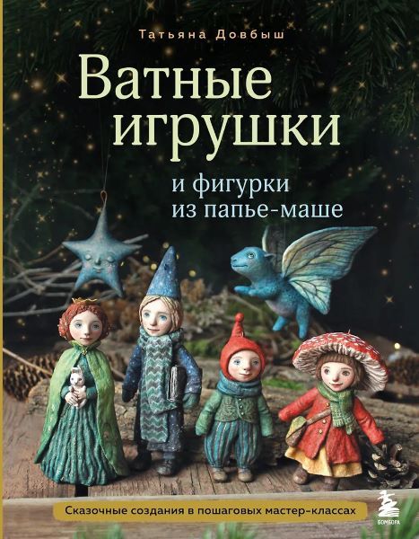 Ватные игрушки и фигурки из папье-маше. Сказочные создания в пошаговых мастер-классах [Татьяна Довбыш]
