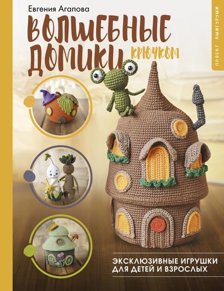 Волшебные домики крючком. Эксклюзивные игрушки для детей и взрослых. Проект амигуруми [Евгения Агапова]