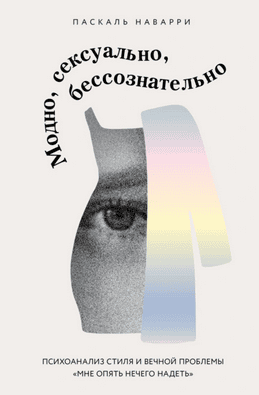 Модно, сексуально, бессознательно. Психоанализ стиля и вечной проблемы «мне опять нечего надеть» [Паскаль Наварри]
