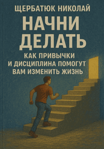 Начни делать. Как привычки и дисциплина помогут вам изменить жизнь [Николай Щербатюк]