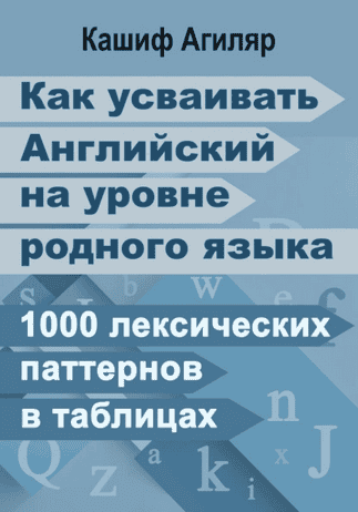 Как усваивать английский на уровне родного языка. 1000 лексических паттернов в таблицах [Кашиф Агиляр]