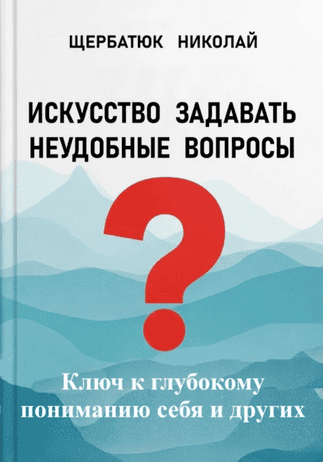 Искусство задавать неудобные вопросы. Ключ к глубокому пониманию себя и других [Николай Щербатюк]