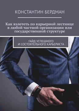Как взлететь по карьерной лестнице в частной или государственной структуре. Гайд успешного и состоятельного карьериста [Константин Бердман]