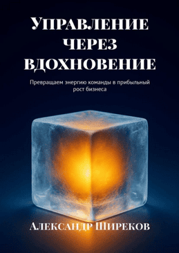 Управление через вдохновение. Превращаем энергию команды в прибыльный рост бизнеса [Александр Ширеков]