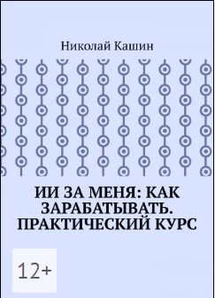 ИИ за меня: Как зарабатывать. Практический курсНиколай Кашин