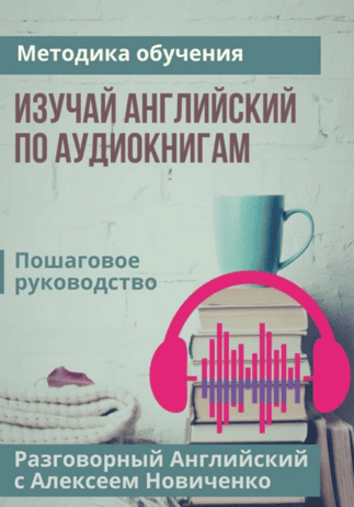 Изучай английский по аудиокнигам. Методика обучения + Изучай английский по аудиоподкастам. Пошаговая методика обучения [Алексей Новиченко]