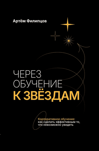 Через обучение к звёздам. Корпоративное обучение: как сделать эффективным то, что невозможно увидеть [Артём Филипцов]