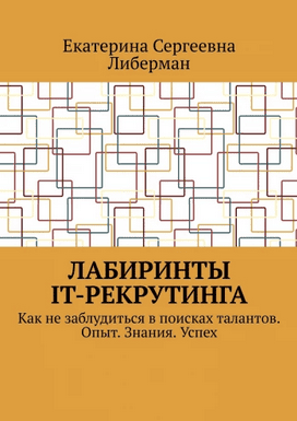Лабиринты IT-рекрутинга. Как не заблудиться в поисках талантов [Екатерина Либерман]