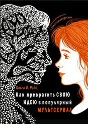 Как превратить свою идею в популярный мультсериал [Ольга Райс]