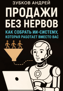 Продажи без нервов. Как собрать ИИ-систему, которая работает вместо вас [Андрей Зубков]