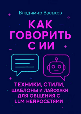 Как говорить с ИИ. Техники, стили, шаблоны и лайфхаки для общения с LLM нейросетями [Владимир Васьков]