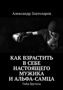 Как взрастить в себе настоящего мужика и альфа-самца. Гайд брутала [Александр Златозаров]