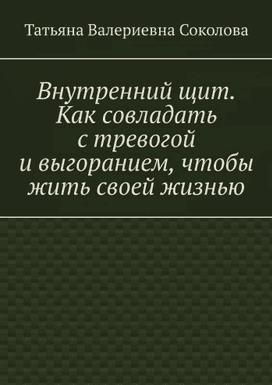 Внутренний щит. Как совладать с тревогой и выгоранием, чтобы жить своей жизнью [Татьяна Соколова]