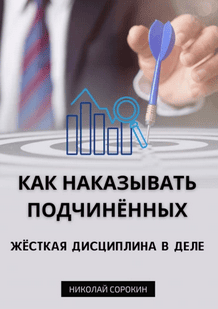 Как наказывать подчиненных. Жесткая дисциплина в деле [Николай Сорокин]