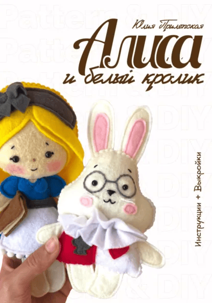 Алиса и Белый кролик: мастер-класс и выкройки по шитью игрушек из фетра [Юлия Прилепская]