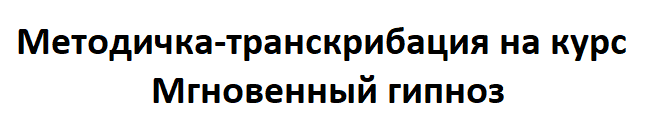 Методичка-транскрибация на курс Мгновенный гипноз [Геннадий Винокуров] + технологии (теория и практика) Зарубежных гипнотизёров