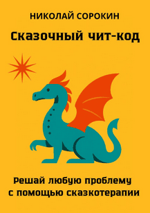 Сказочный чит-код. Решай любую проблему с помощью сказкотерапии [Николай Сорокин]