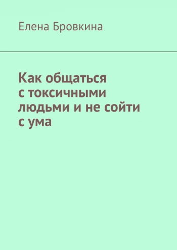 Как общаться с токсичными людьми и не сойти с ума [Елена Бровкина]
