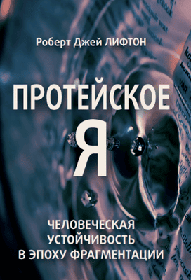 Протейское Я. Человеческая устойчивость в эпоху фрагментации [Роберт Джей Лифтон]