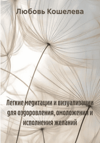 Легкие медитации и визуализации для оздоровления, омоложения и исполнения желаний [Любовь Кошелева]