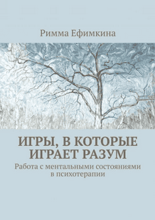 Игры, в которые играет разум. Работа с ментальными состояниями в психотерапии [Римма Ефимкина]