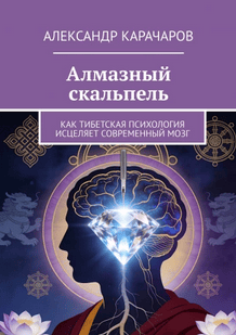 Алмазный скальпель. Как тибетская психология исцеляет современный мозг [Александр Карачаров]