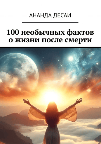100 необычных фактов о жизни после смерти [Ананда Десаи]