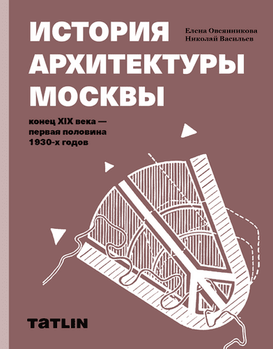 История архитектуры Москвы. Конец XIX века — первая половина 1930-х годов [Елена Овсянникова, Николай Васильев]