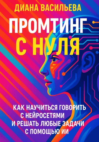 Промтинг с нуля. Как научиться говорить с нейросетями и решать любые задачи с помощью ИИ [Диана Васильева]