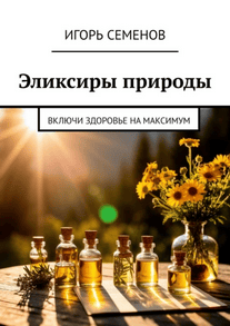 Эликсиры природы. Включи здоровье на максимум [Игорь Семенов]