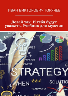 Делай так. И тебя будут уважать. Учебник для мужчин [Иван Горячев]