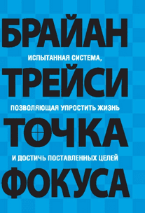 Точка фокуса: Испытанная система, позволяющая упростить жизнь и достичь поставленных целей [Брайан Трейси]
