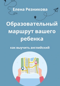 Образовательный маршрут вашего ребенка. Как выучить английский [Елена Резникова]