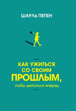 Как ужиться со своим прошлым, чтобы двигаться вперед [Шарль Пепен]
